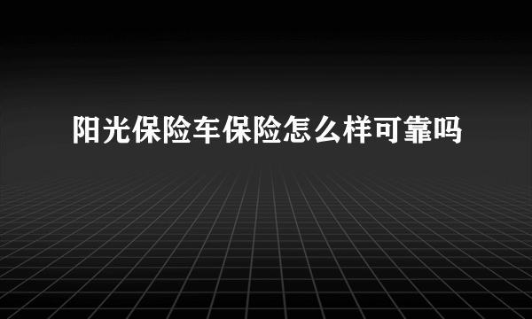 阳光保险车保险怎么样可靠吗