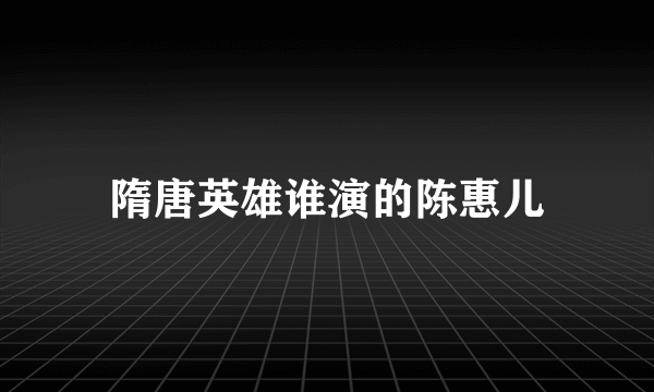 隋唐英雄谁演的陈惠儿