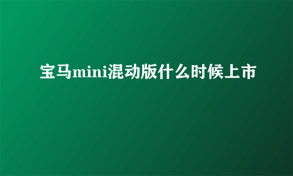 宝马mini混动版什么时候上市