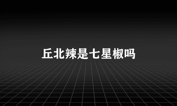 丘北辣是七星椒吗