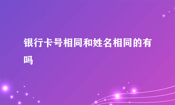 银行卡号相同和姓名相同的有吗