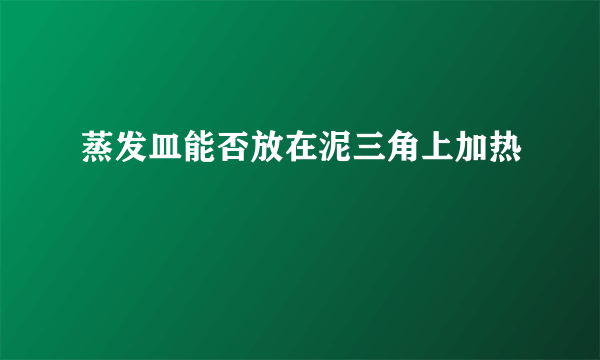 蒸发皿能否放在泥三角上加热