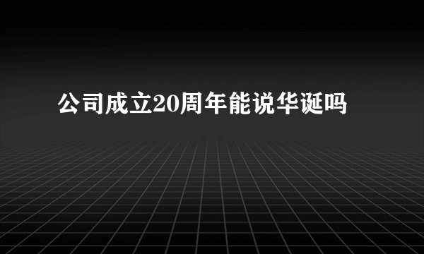 公司成立20周年能说华诞吗