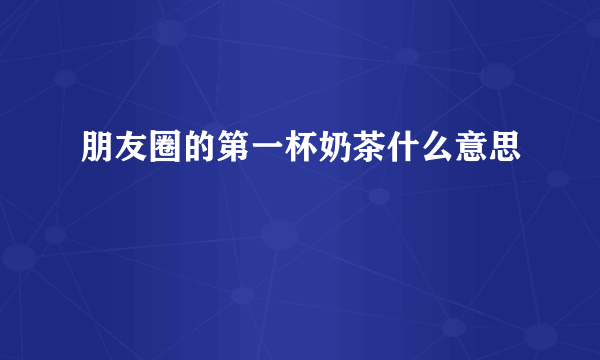 朋友圈的第一杯奶茶什么意思