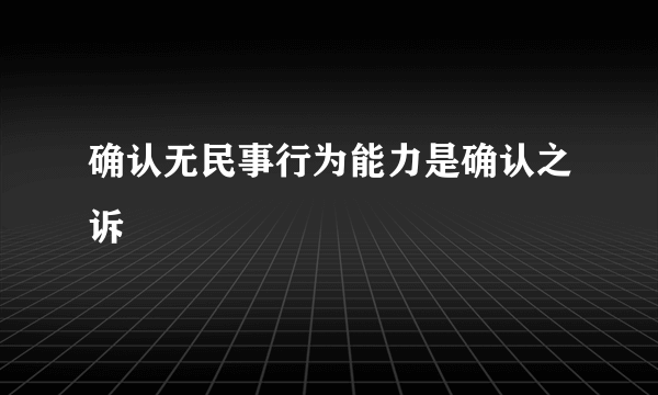 确认无民事行为能力是确认之诉