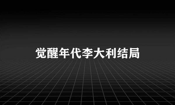 觉醒年代李大利结局