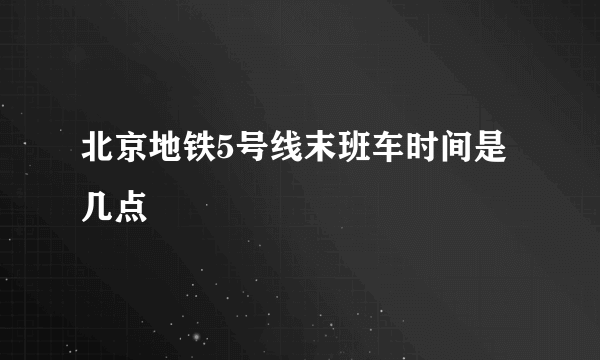 北京地铁5号线末班车时间是几点