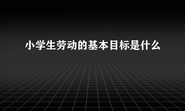 小学生劳动的基本目标是什么