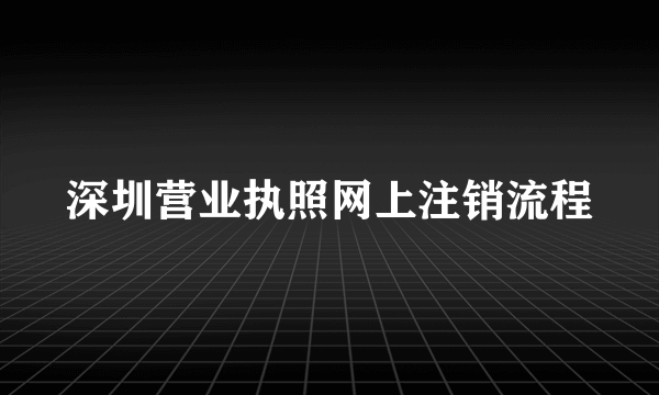 深圳营业执照网上注销流程