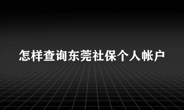 怎样查询东莞社保个人帐户