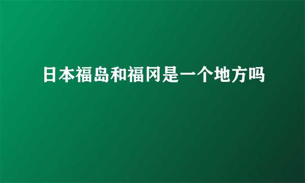 日本福岛和福冈是一个地方吗