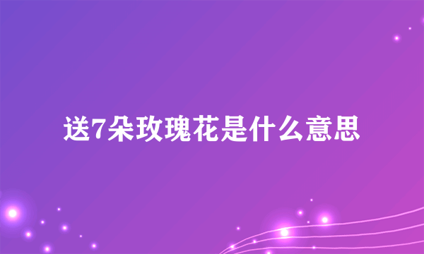 送7朵玫瑰花是什么意思