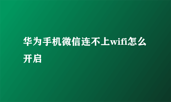 华为手机微信连不上wifi怎么开启