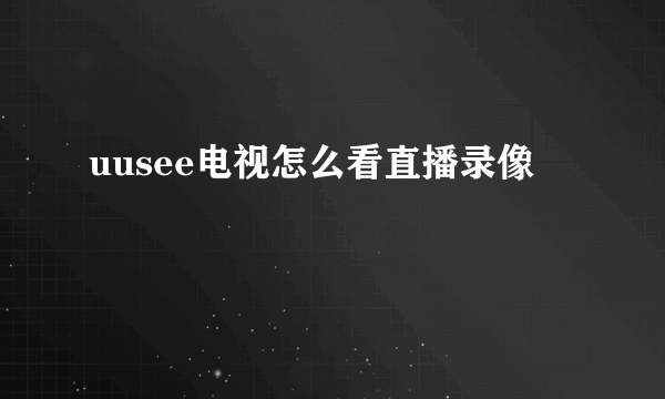 uusee电视怎么看直播录像