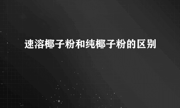 速溶椰子粉和纯椰子粉的区别