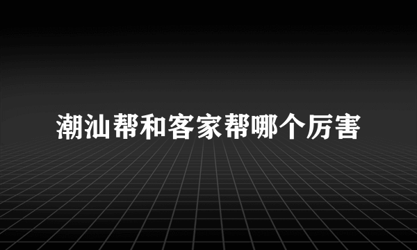 潮汕帮和客家帮哪个厉害