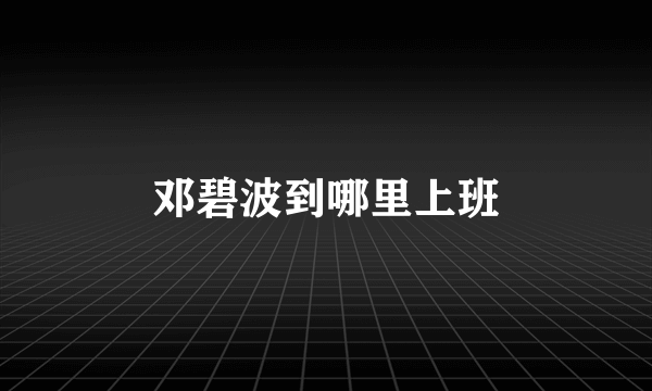 邓碧波到哪里上班