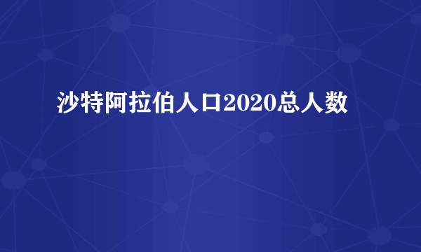 沙特阿拉伯人口2020总人数