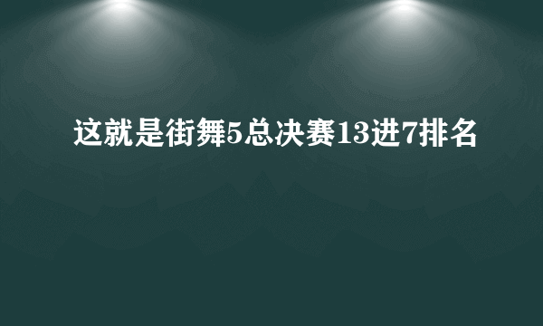 这就是街舞5总决赛13进7排名