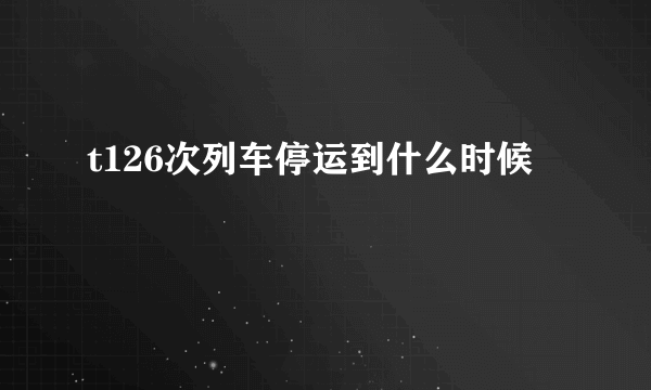 t126次列车停运到什么时候