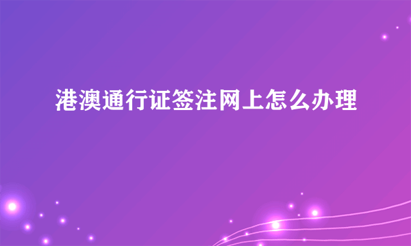 港澳通行证签注网上怎么办理