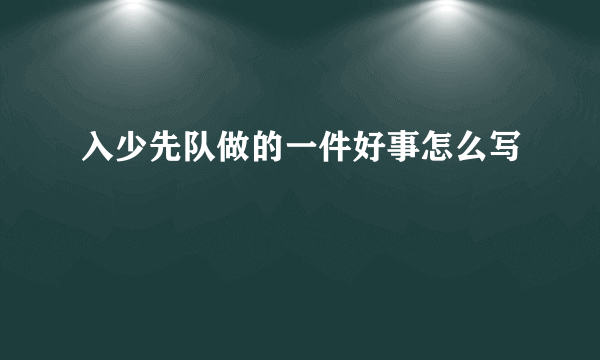 入少先队做的一件好事怎么写