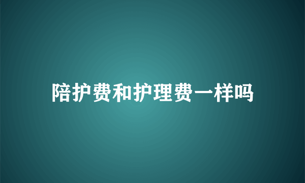 陪护费和护理费一样吗