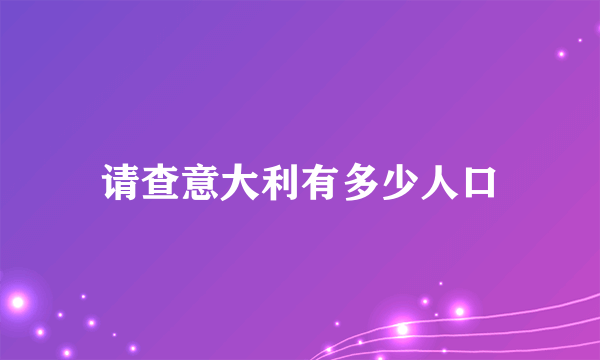 请查意大利有多少人口