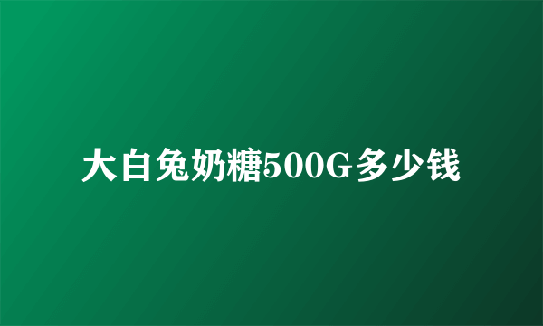 大白兔奶糖500G多少钱