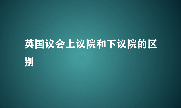 英国议会上议院和下议院的区别