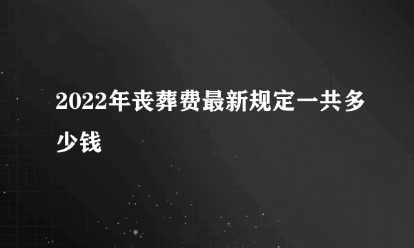 2022年丧葬费最新规定一共多少钱