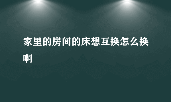 家里的房间的床想互换怎么换啊