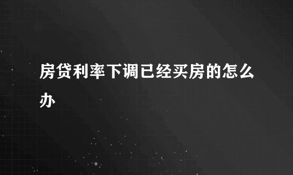 房贷利率下调已经买房的怎么办