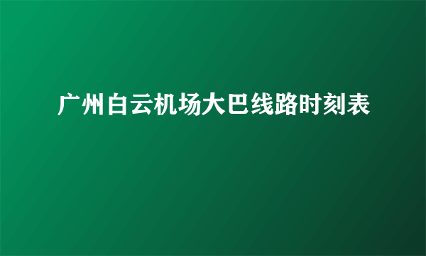 广州白云机场大巴线路时刻表