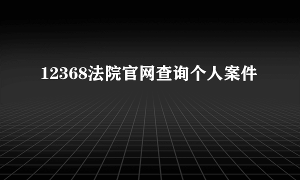 12368法院官网查询个人案件