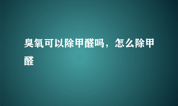 臭氧可以除甲醛吗，怎么除甲醛