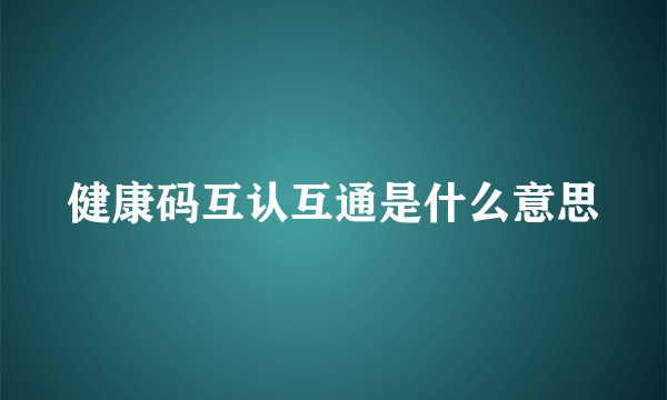 健康码互认互通是什么意思