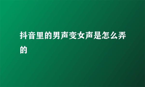 抖音里的男声变女声是怎么弄的