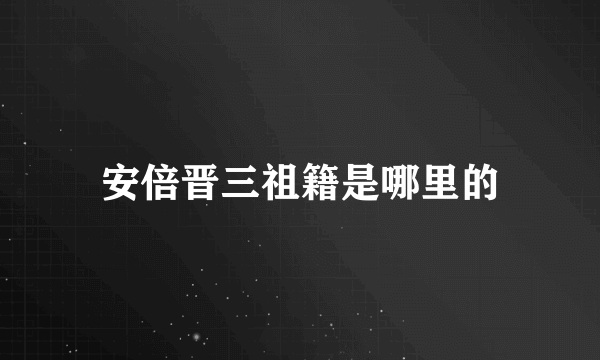 安倍晋三祖籍是哪里的