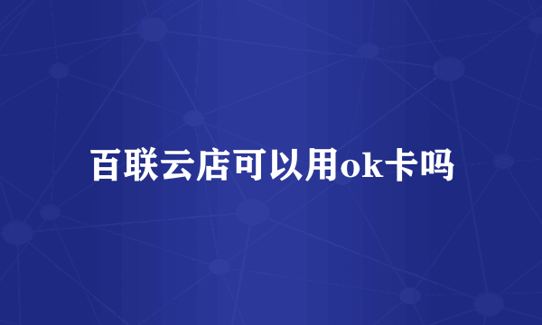 百联云店可以用ok卡吗