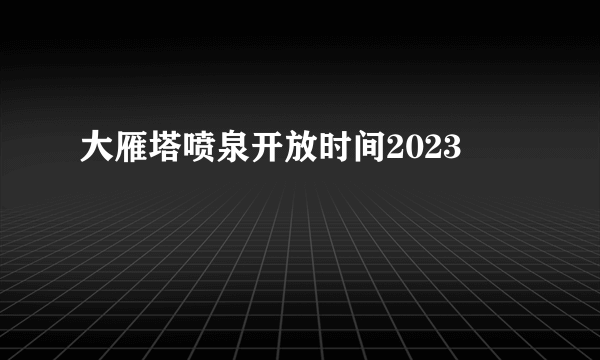 大雁塔喷泉开放时间2023