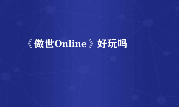 《傲世Online》好玩吗