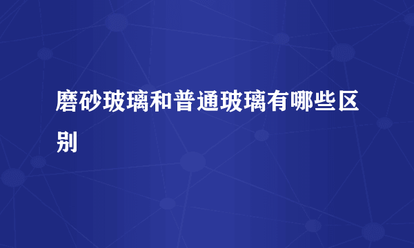 磨砂玻璃和普通玻璃有哪些区别