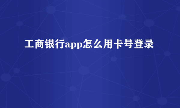 工商银行app怎么用卡号登录