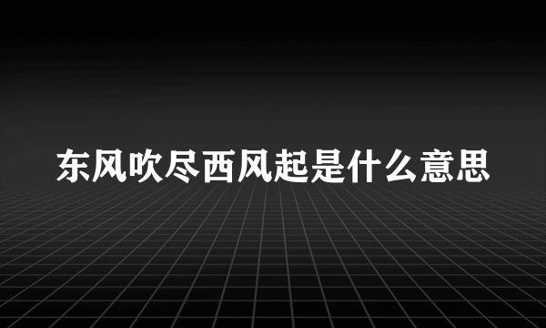 东风吹尽西风起是什么意思