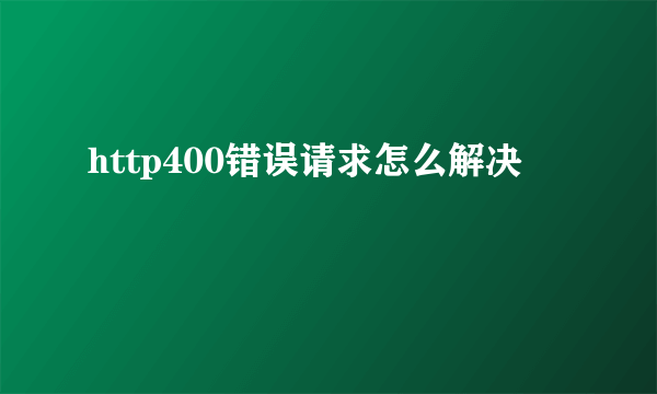 http400错误请求怎么解决