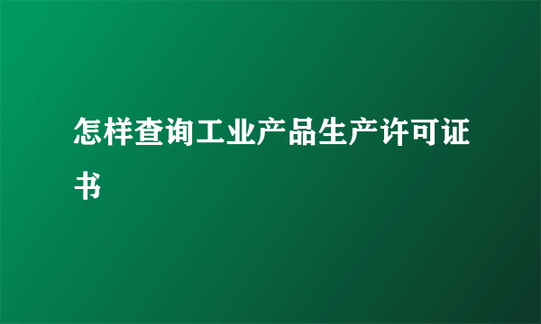 怎样查询工业产品生产许可证书