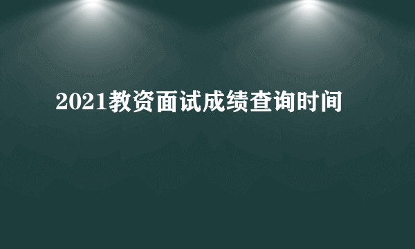 2021教资面试成绩查询时间