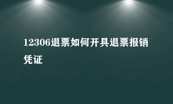 12306退票如何开具退票报销凭证