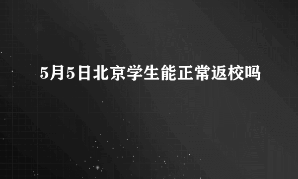 5月5日北京学生能正常返校吗